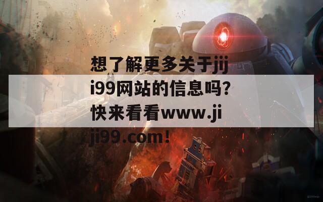 想了解更多關(guān)于jiji99網(wǎng)站的信息嗎？快來看看www.jiji99.com！