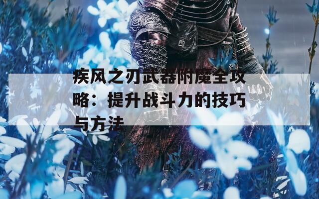 疾風(fēng)之刃武器附魔全攻略：提升戰(zhàn)斗力的技巧與方法