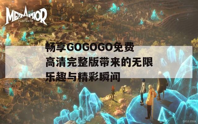 暢享GOGOGO免費高清完整版帶來的無限樂趣與精彩瞬間