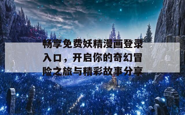 暢享免費妖精漫畫登錄入口，開啟你的奇幻冒險之旅與精彩故事分享