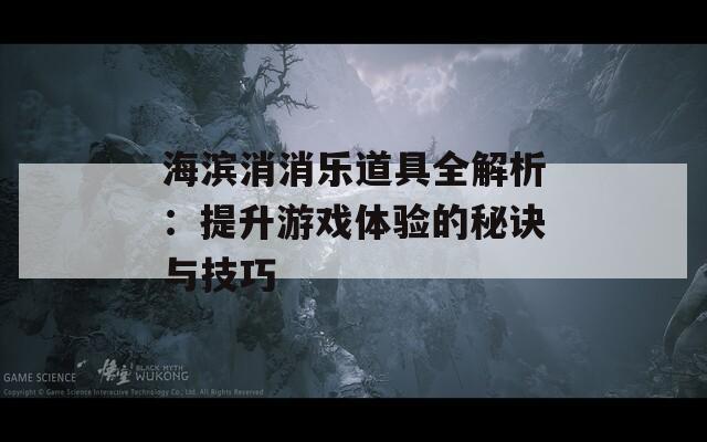 海濱消消樂道具全解析：提升游戲體驗的秘訣與技巧