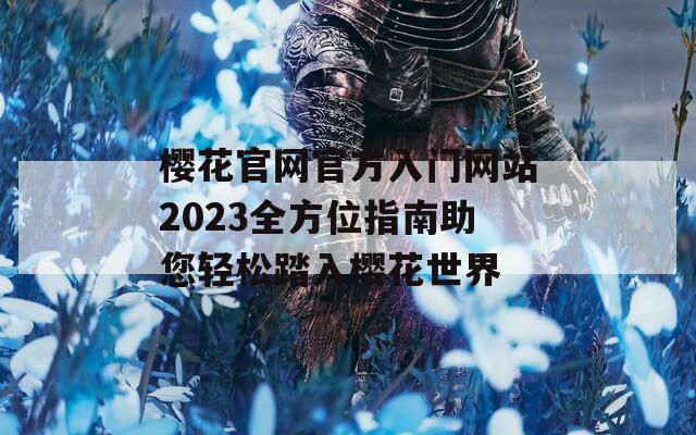 櫻花官網(wǎng)官方入門網(wǎng)站2023全方位指南助您輕松踏入櫻花世界