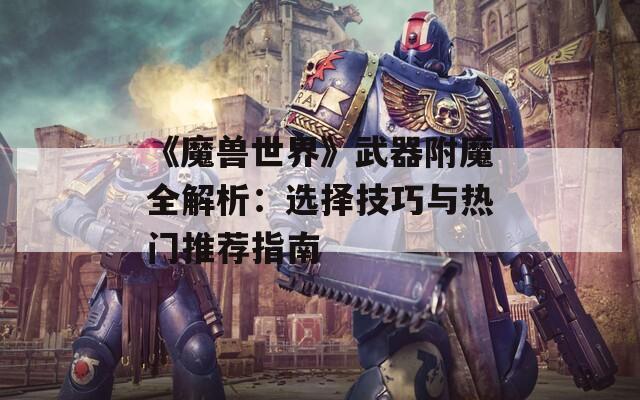 《魔獸世界》武器附魔全解析：選擇技巧與熱門(mén)推薦指南