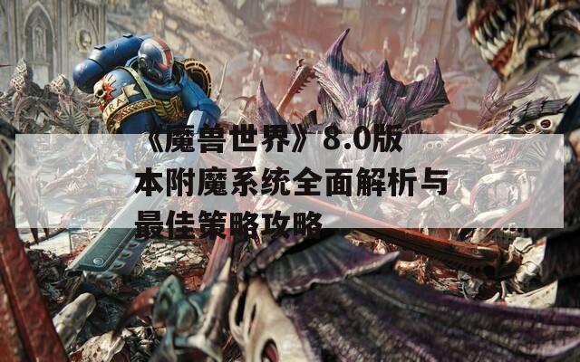 《魔獸世界》8.0版本附魔系統(tǒng)全面解析與最佳策略攻略