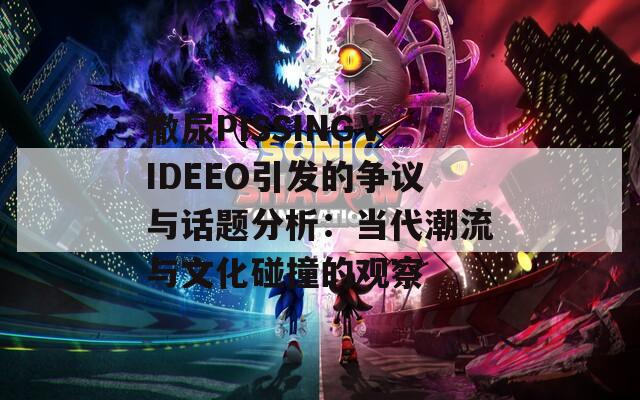 撒尿PISSINGⅤIDEEO引發(fā)的爭議與話題分析：當(dāng)代潮流與文化碰撞的觀察