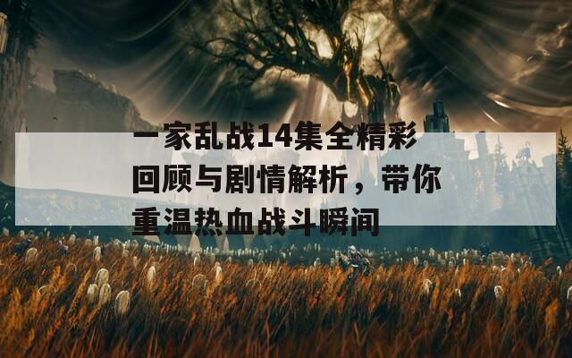 一家亂戰(zhàn)14集全精彩回顧與劇情解析，帶你重溫?zé)嵫獞?zhàn)斗瞬間