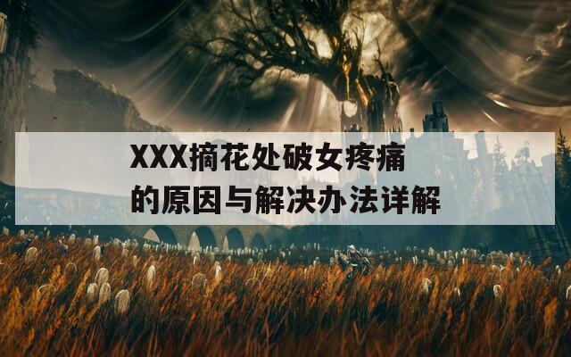 XXX摘花處破女疼痛的原因與解決辦法詳解