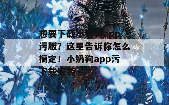 想要下載小奶狗app污版？這里告訴你怎么搞定！小奶狗app污下載安裝