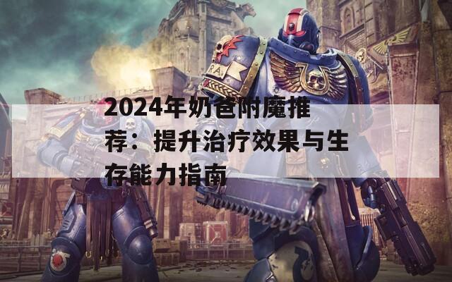 2024年奶爸附魔推薦：提升治療效果與生存能力指南