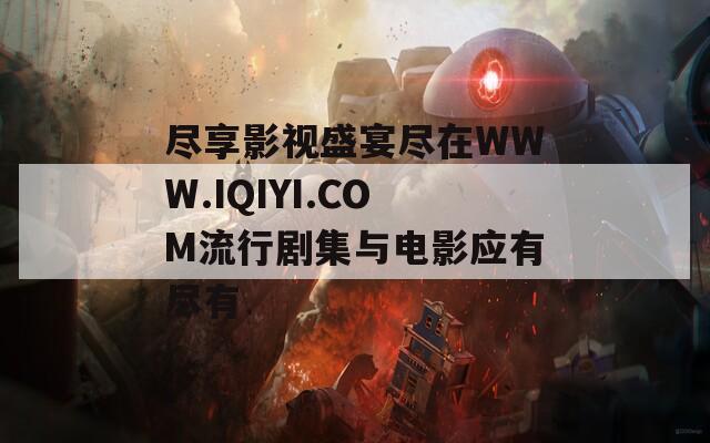 盡享影視盛宴盡在WWW.IQIYI.COM流行劇集與電影應有盡有