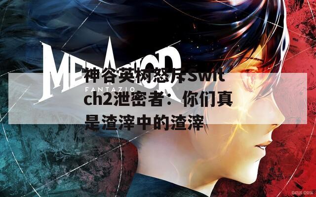 神谷英樹怒斥Switch2泄密者：你們真是渣滓中的渣滓