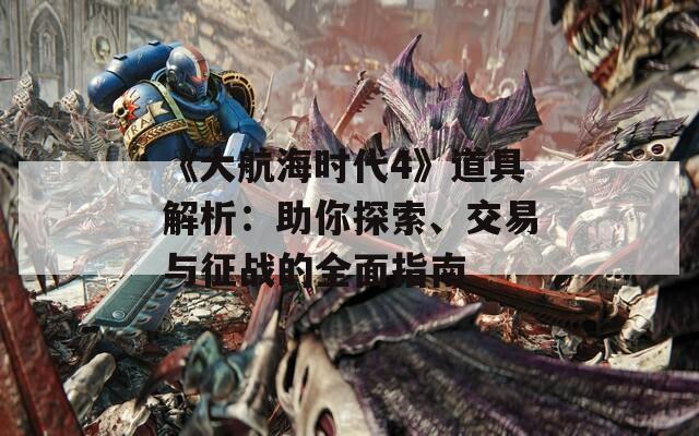 《大航海時代4》道具解析：助你探索、交易與征戰(zhàn)的全面指南