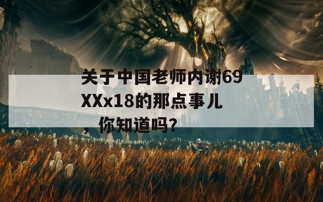 關于中國老師內謝69XXx18的那點事兒，你知道嗎？