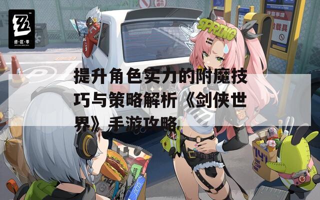 提升角色實力的附魔技巧與策略解析《劍俠世界》手游攻略