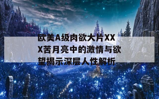 歐美A級肉欲大片XXX苦月亮中的激情與欲望揭示深層人性解析