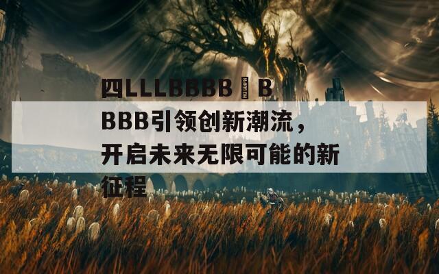 四LLLBBBB槡BBBB引領(lǐng)創(chuàng)新潮流，開(kāi)啟未來(lái)無(wú)限可能的新征程