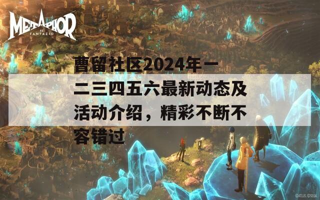 曹留社區(qū)2024年一二三四五六最新動(dòng)態(tài)及活動(dòng)介紹，精彩不斷不容錯(cuò)過