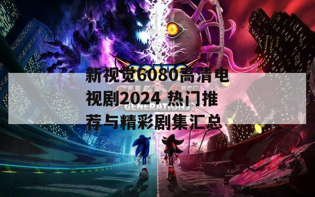 新視覺(jué)6080高清電視劇2024 熱門(mén)推薦與精彩劇集匯總