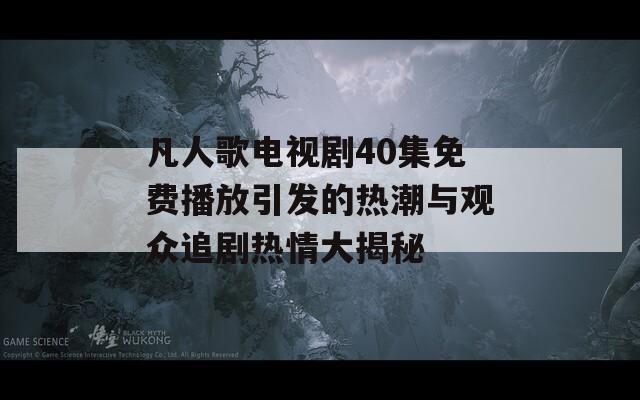 凡人歌電視劇40集免費(fèi)播放引發(fā)的熱潮與觀眾追劇熱情大揭秘