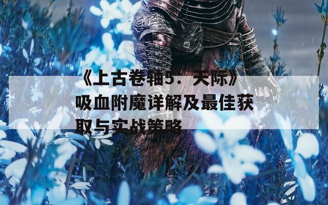 《上古卷軸5：天際》吸血附魔詳解及最佳獲取與實戰(zhàn)策略