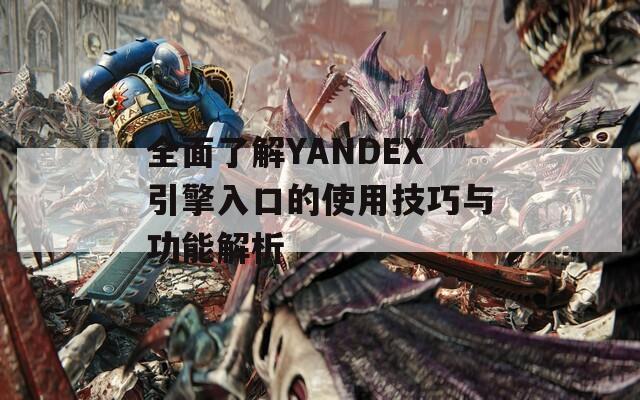 全面了解YANDEX引擎入口的使用技巧與功能解析