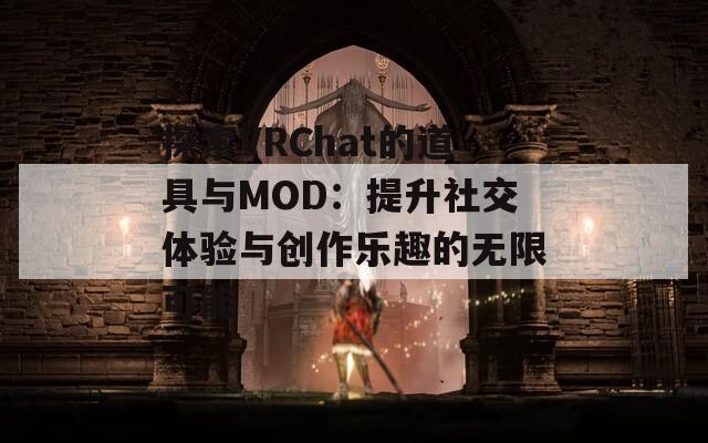 探索VRChat的道具與MOD：提升社交體驗(yàn)與創(chuàng)作樂趣的無限可能