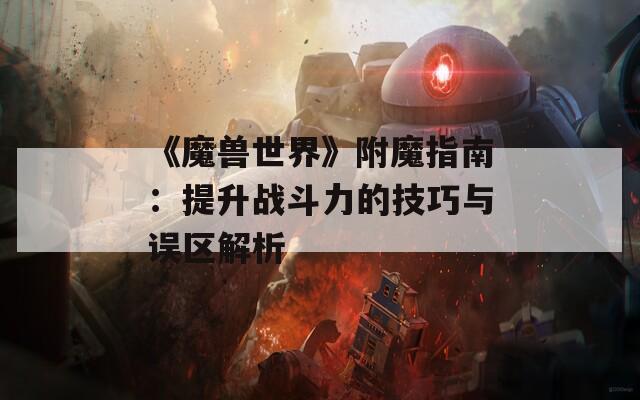 《魔獸世界》附魔指南：提升戰(zhàn)斗力的技巧與誤區(qū)解析