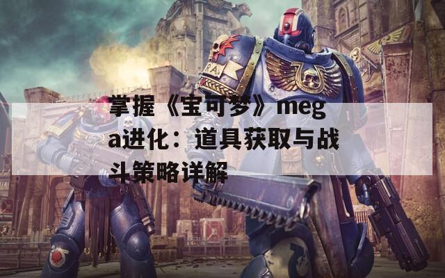 掌握《寶可夢》mega進化：道具獲取與戰(zhàn)斗策略詳解