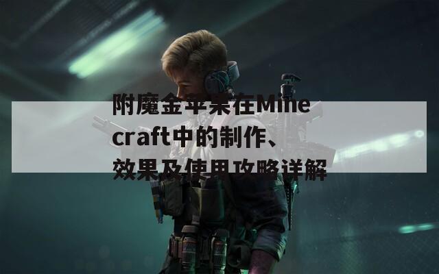 附魔金蘋果在Minecraft中的制作、效果及使用攻略詳解