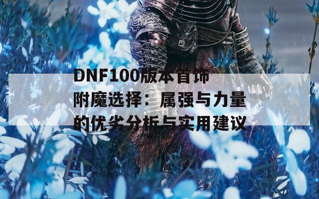 DNF100版本首飾附魔選擇：屬?gòu)?qiáng)與力量的優(yōu)劣分析與實(shí)用建議