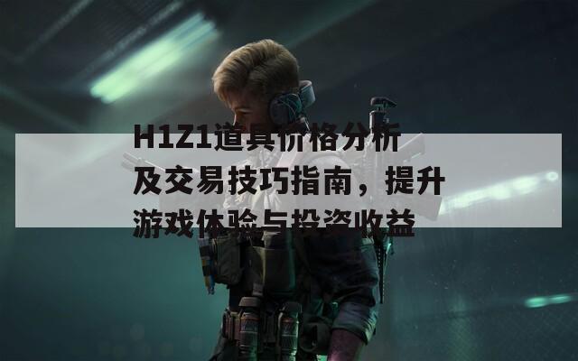 H1Z1道具價(jià)格分析及交易技巧指南，提升游戲體驗(yàn)與投資收益