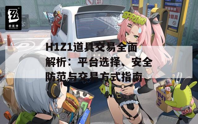 H1Z1道具交易全面解析：平臺(tái)選擇、安全防范與交易方式指南