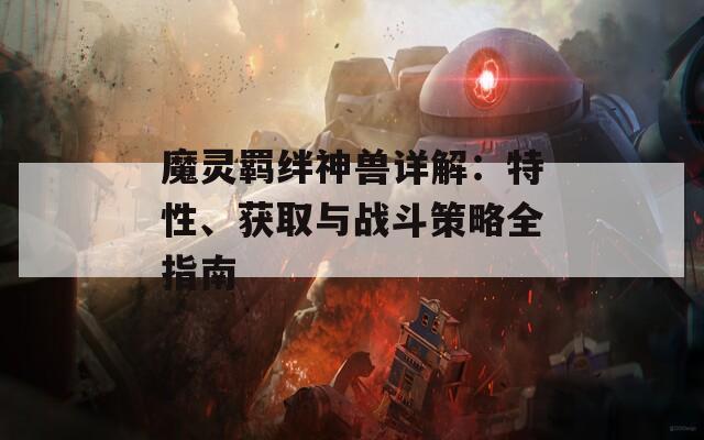 魔靈羈絆神獸詳解：特性、獲取與戰(zhàn)斗策略全指南