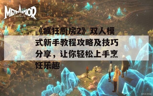 《瘋狂廚房2》雙人模式新手教程攻略及技巧分享，讓你輕松上手烹飪樂趣