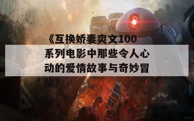 《互換嬌妻爽文100系列電影中那些令人心動(dòng)的愛(ài)情故事與奇妙冒險(xiǎn)》