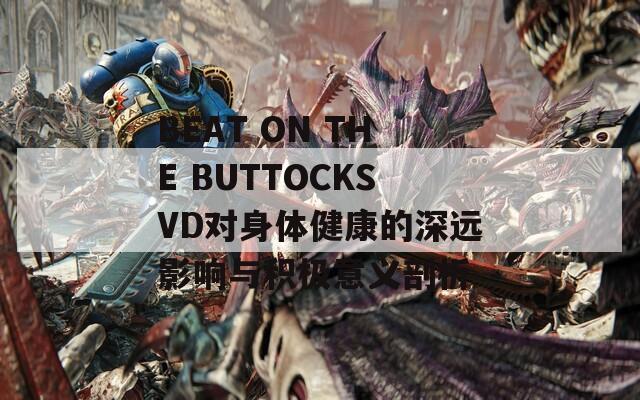 BEAT ON THE BUTTOCKSVD對身體健康的深遠影響與積極意義剖析