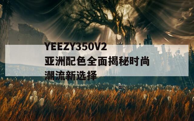 YEEZY350V2亞洲配色全面揭秘時尚潮流新選擇