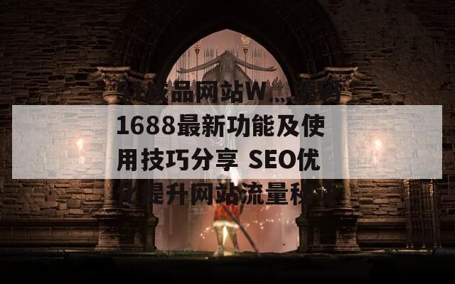 51成品網(wǎng)站W(wǎng)灬源碼1688最新功能及使用技巧分享 SEO優(yōu)化提升網(wǎng)站流量秘訣