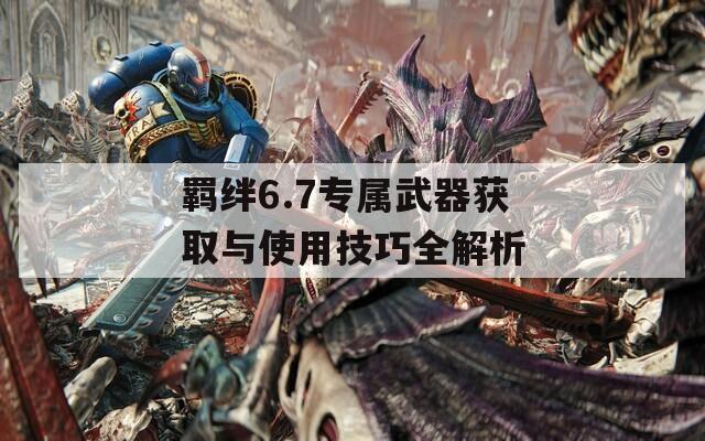 羈絆6.7專(zhuān)屬武器獲取與使用技巧全解析