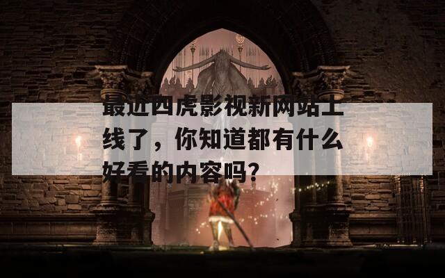 最近四虎影視新網(wǎng)站上線了，你知道都有什么好看的內(nèi)容嗎？