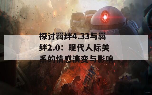 探討羈絆4.33與羈絆2.0：現(xiàn)代人際關(guān)系的情感演變與影響