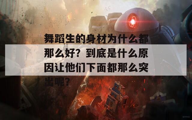 舞蹈生的身材為什么都那么好？到底是什么原因讓他們下面都那么突出呢？