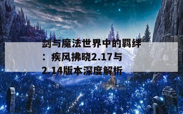 劍與魔法世界中的羈絆：疾風(fēng)拂曉2.17與2.14版本深度解析