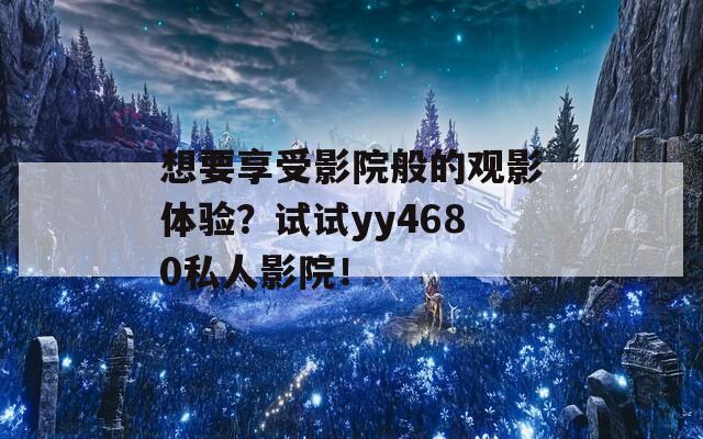 想要享受影院般的觀影體驗？試試yy4680私人影院！