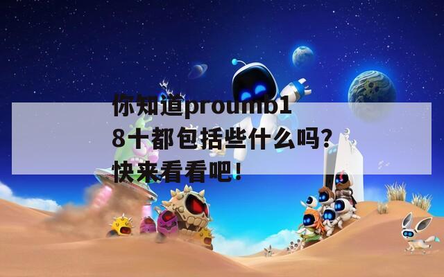 你知道proumb18十都包括些什么嗎？快來看看吧！