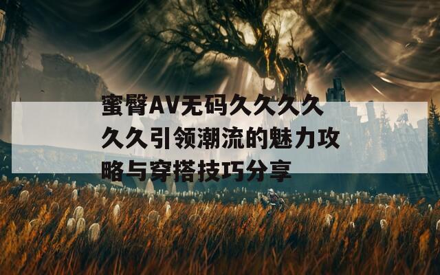 蜜臀AV無碼久久久久久久引領(lǐng)潮流的魅力攻略與穿搭技巧分享