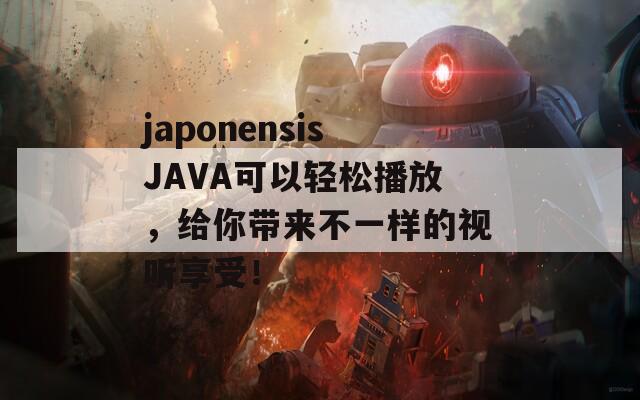 japonensisJAVA可以輕松播放，給你帶來不一樣的視聽享受！