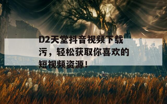 D2天堂抖音視頻下載污，輕松獲取你喜歡的短視頻資源！