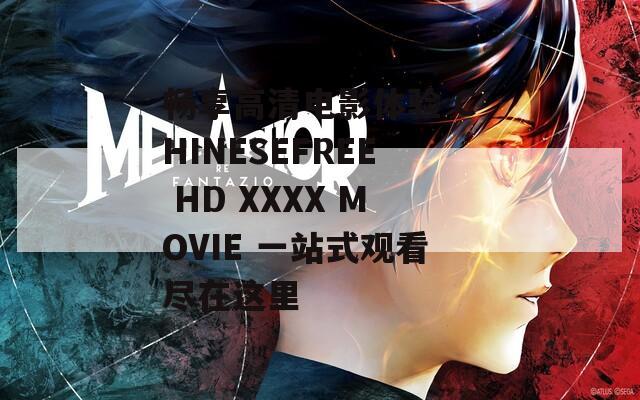 暢享高清電影體驗 CHINESEFREE HD XXXX MOVIE 一站式觀看盡在這里