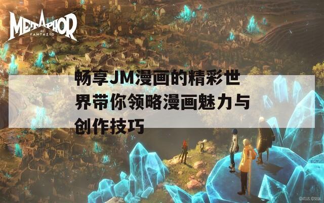 暢享JM漫畫的精彩世界帶你領(lǐng)略漫畫魅力與創(chuàng)作技巧